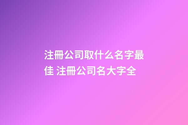 注冊公司取什么名字最佳 注冊公司名大字全-第1張-公司起名-玄機派